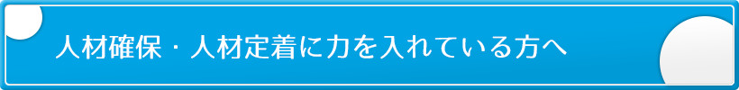 人材確保・人材定着に力を入れている方へ